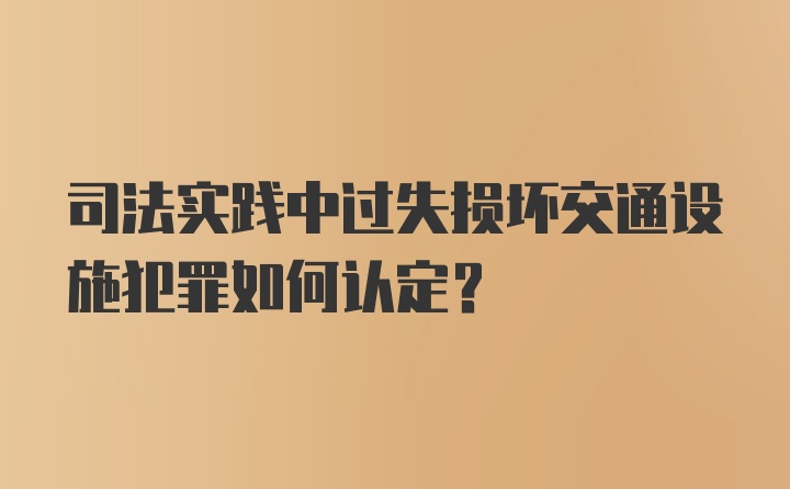 司法实践中过失损坏交通设施犯罪如何认定？