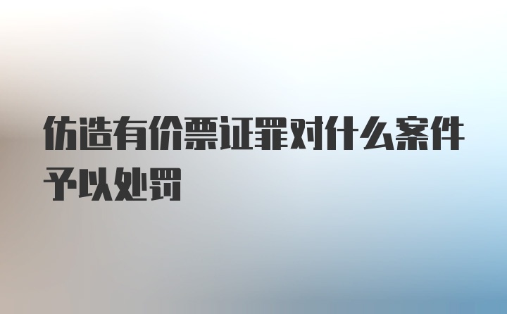 仿造有价票证罪对什么案件予以处罚