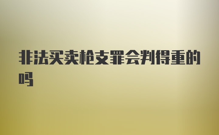 非法买卖枪支罪会判得重的吗