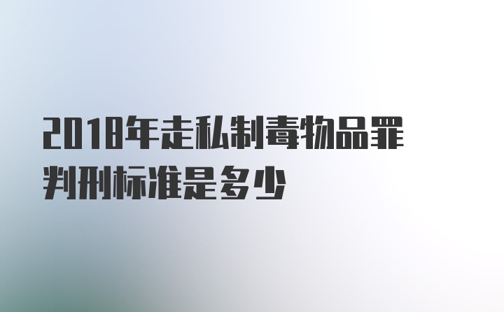 2018年走私制毒物品罪判刑标准是多少