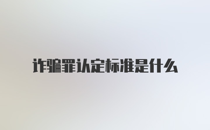 诈骗罪认定标准是什么