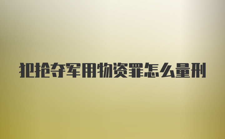 犯抢夺军用物资罪怎么量刑