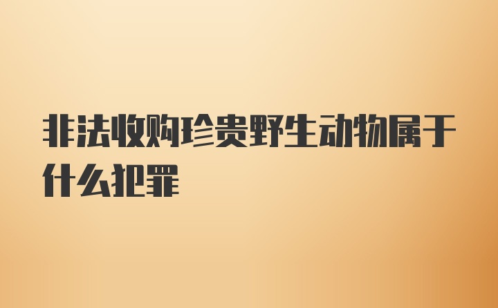 非法收购珍贵野生动物属于什么犯罪