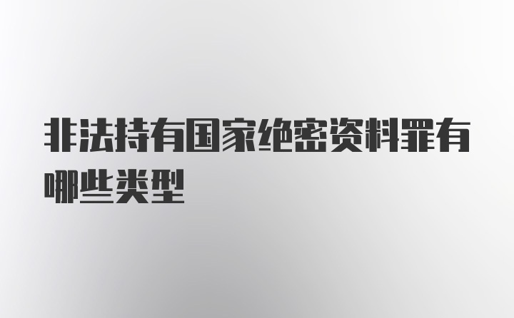 非法持有国家绝密资料罪有哪些类型