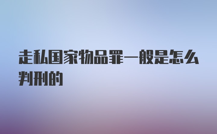 走私国家物品罪一般是怎么判刑的