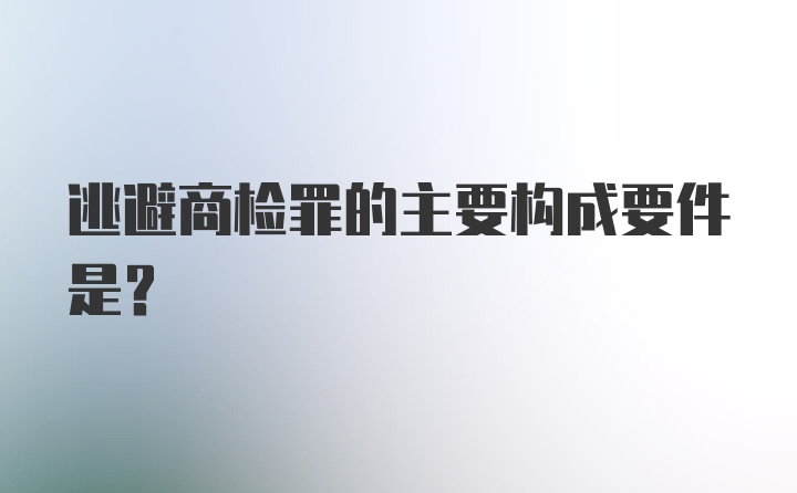 逃避商检罪的主要构成要件是？