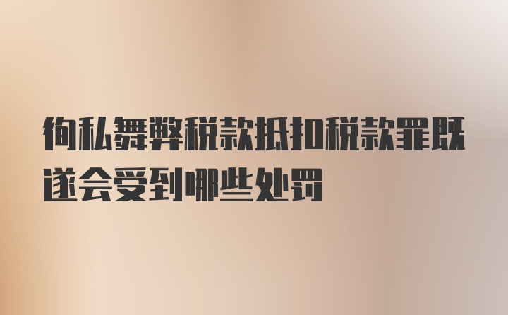 徇私舞弊税款抵扣税款罪既遂会受到哪些处罚