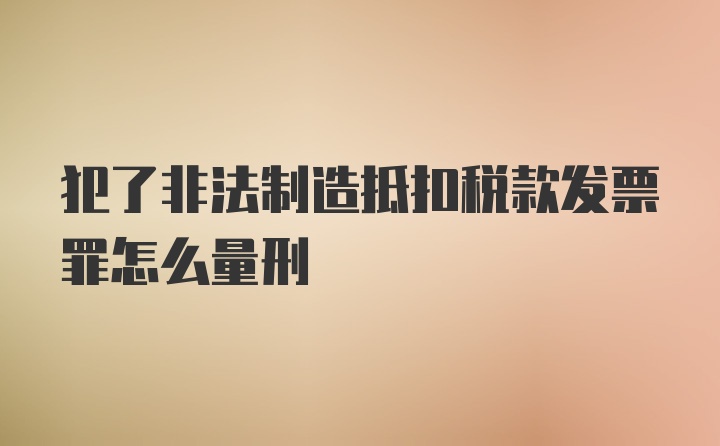 犯了非法制造抵扣税款发票罪怎么量刑