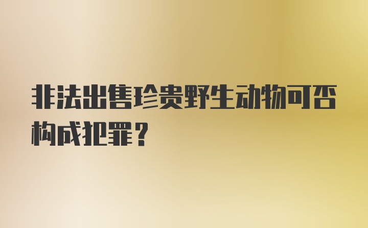 非法出售珍贵野生动物可否构成犯罪？