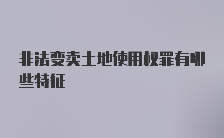 非法变卖土地使用权罪有哪些特征