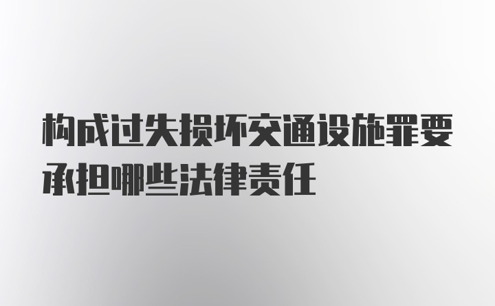 构成过失损坏交通设施罪要承担哪些法律责任