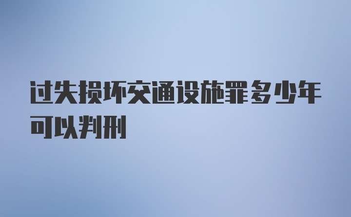 过失损坏交通设施罪多少年可以判刑