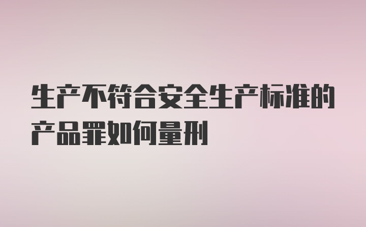 生产不符合安全生产标准的产品罪如何量刑