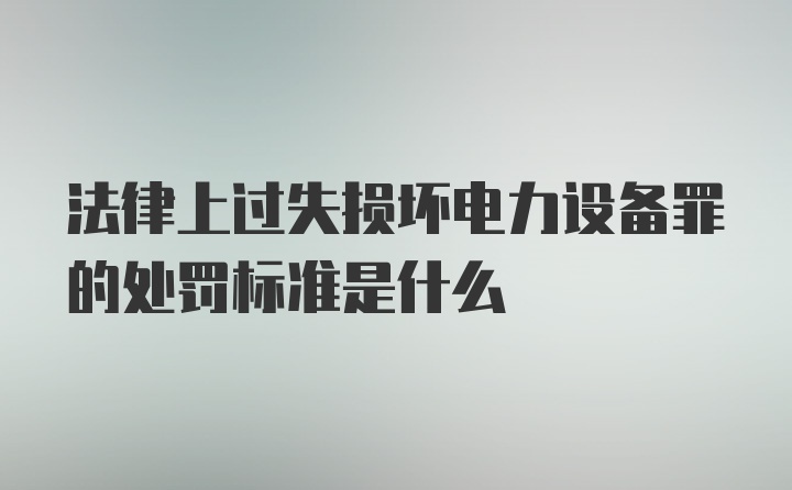 法律上过失损坏电力设备罪的处罚标准是什么