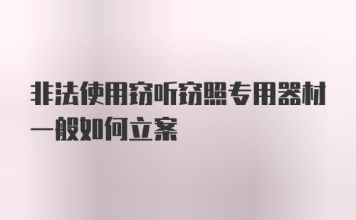 非法使用窃听窃照专用器材一般如何立案