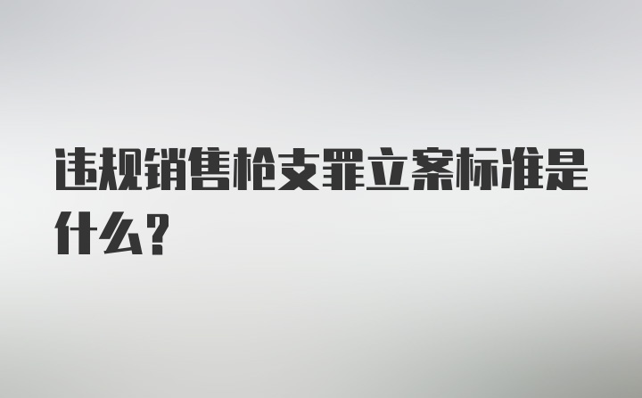 违规销售枪支罪立案标准是什么？