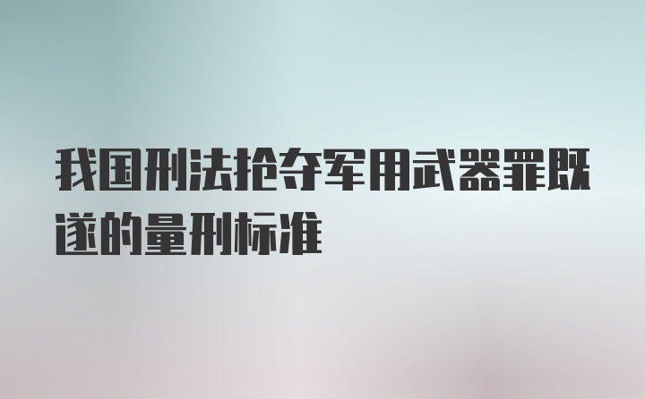 我国刑法抢夺军用武器罪既遂的量刑标准