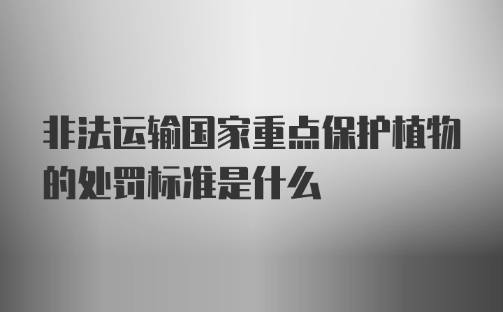 非法运输国家重点保护植物的处罚标准是什么