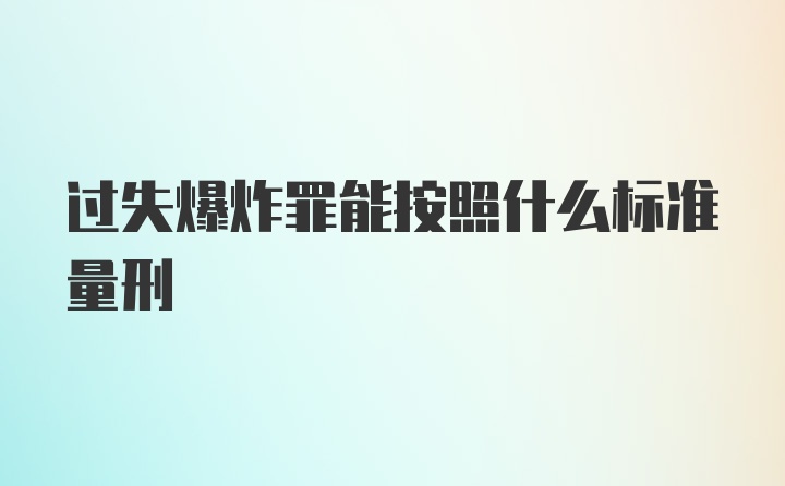 过失爆炸罪能按照什么标准量刑