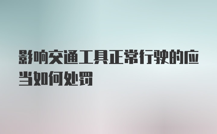 影响交通工具正常行驶的应当如何处罚