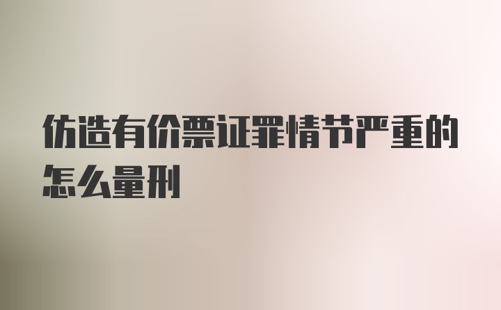 仿造有价票证罪情节严重的怎么量刑