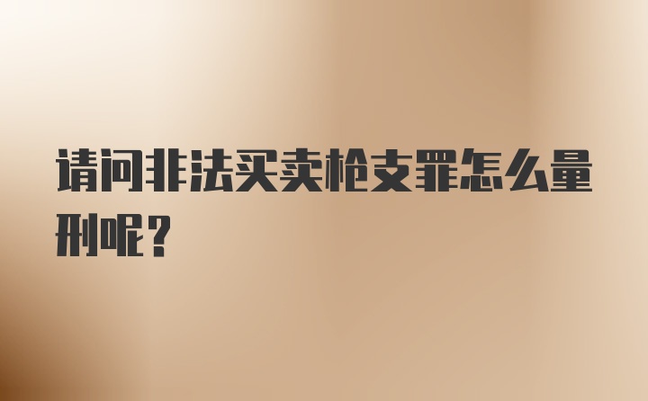 请问非法买卖枪支罪怎么量刑呢？