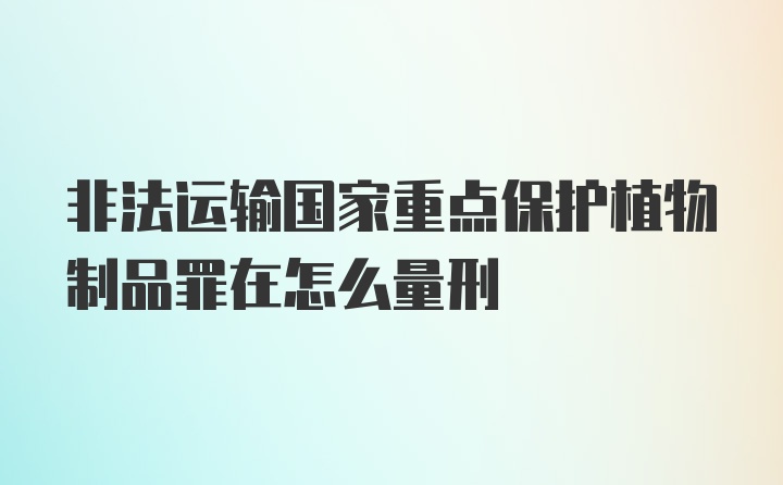 非法运输国家重点保护植物制品罪在怎么量刑