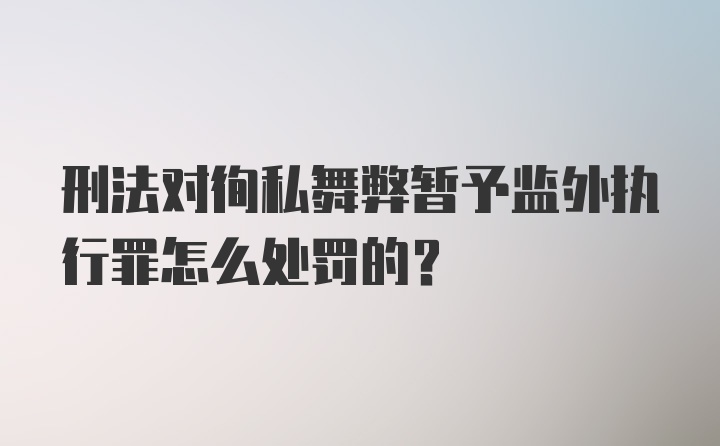 刑法对徇私舞弊暂予监外执行罪怎么处罚的？