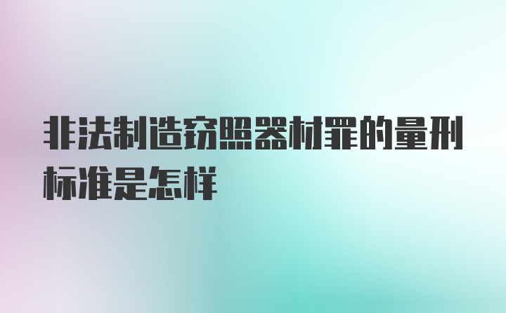 非法制造窃照器材罪的量刑标准是怎样