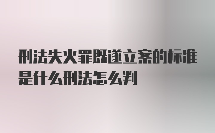 刑法失火罪既遂立案的标准是什么刑法怎么判