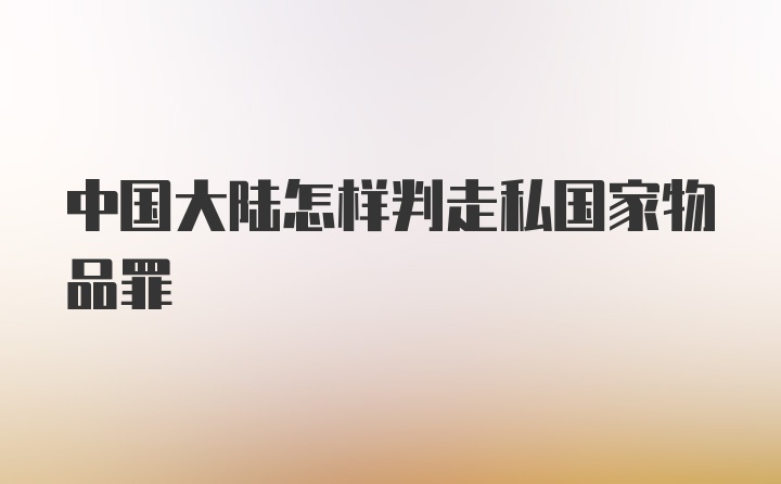 中国大陆怎样判走私国家物品罪