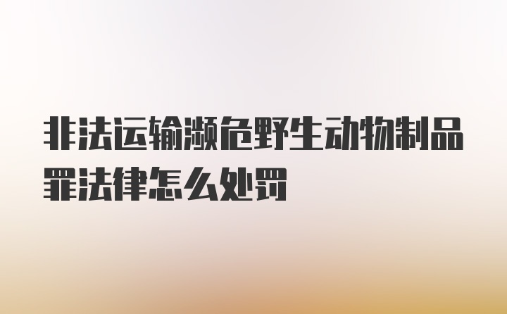 非法运输濒危野生动物制品罪法律怎么处罚