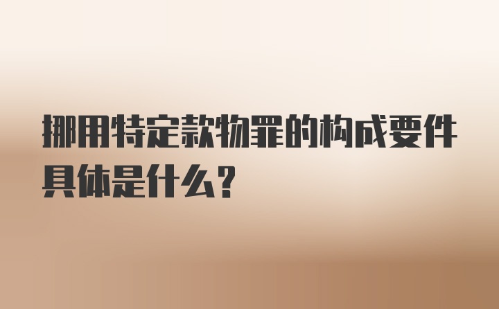 挪用特定款物罪的构成要件具体是什么？