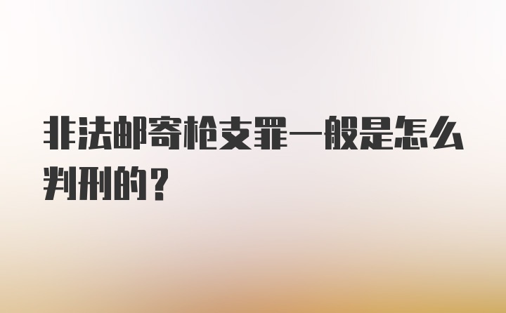 非法邮寄枪支罪一般是怎么判刑的？