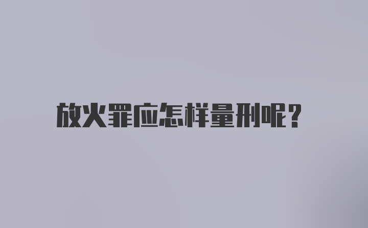 放火罪应怎样量刑呢？