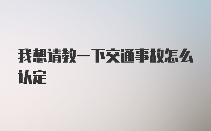 我想请教一下交通事故怎么认定