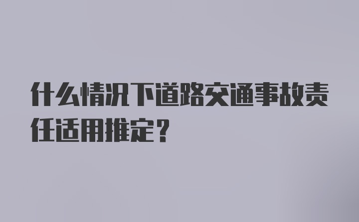 什么情况下道路交通事故责任适用推定？