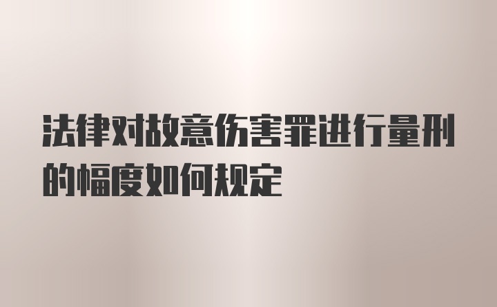 法律对故意伤害罪进行量刑的幅度如何规定