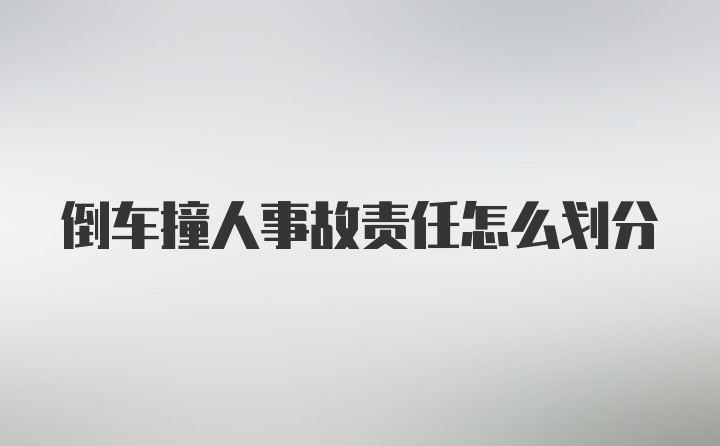 倒车撞人事故责任怎么划分