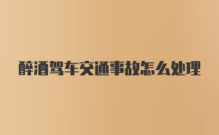 醉酒驾车交通事故怎么处理