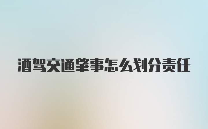 酒驾交通肇事怎么划分责任