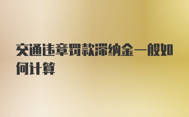 交通违章罚款滞纳金一般如何计算