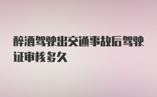 醉酒驾驶出交通事故后驾驶证审核多久