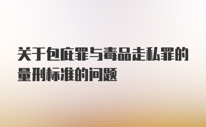 关于包庇罪与毒品走私罪的量刑标准的问题