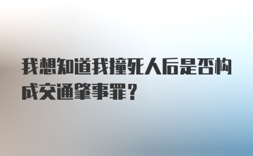 我想知道我撞死人后是否构成交通肇事罪？