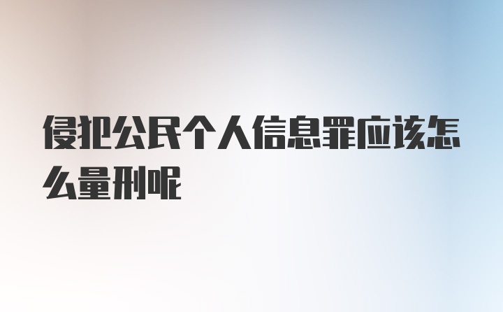 侵犯公民个人信息罪应该怎么量刑呢