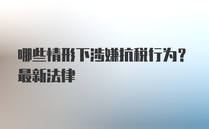 哪些情形下涉嫌抗税行为？最新法律