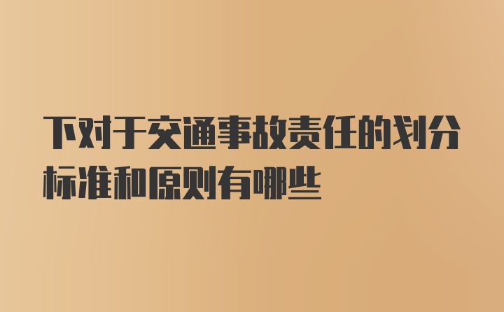 下对于交通事故责任的划分标准和原则有哪些