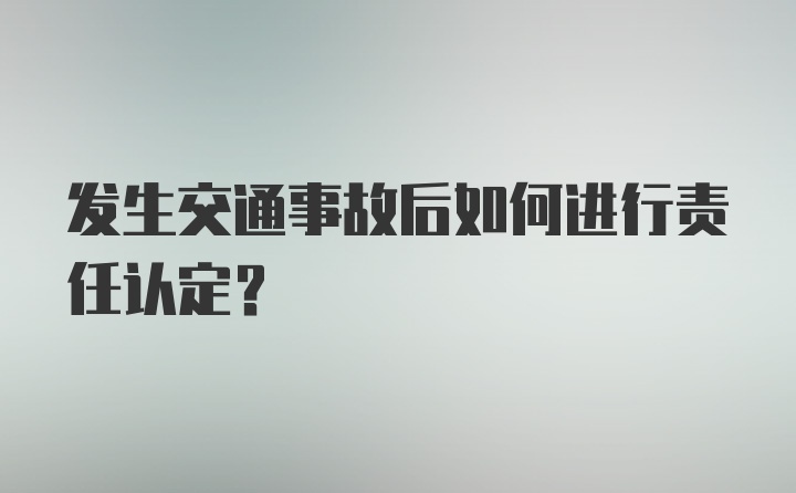 发生交通事故后如何进行责任认定？