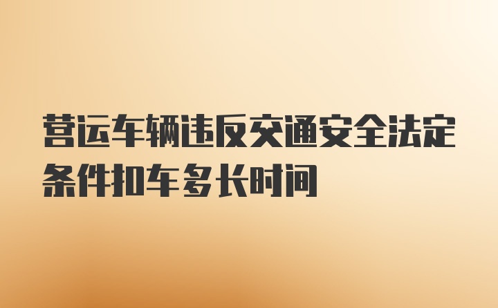 营运车辆违反交通安全法定条件扣车多长时间